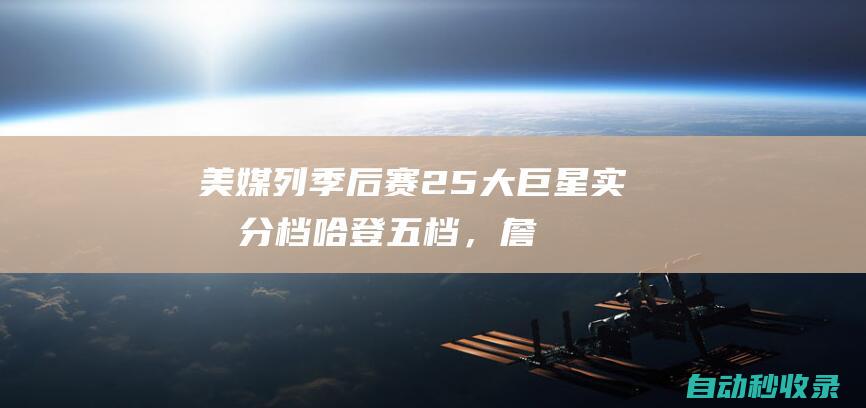 美媒列季后赛25大巨星实力分档：哈登五档，詹眉三档，第一档5人|利拉德|卡尔唐斯|凯文杜兰特|纽约尼克斯队|詹姆斯·哈登|快船战胜开拓者