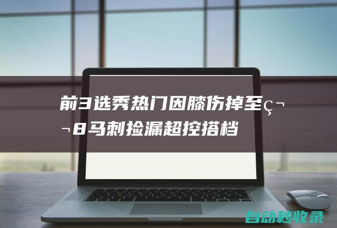 前3选秀热门因膝伤掉至第8：马刺捡漏超控搭档文班？波波冲附加赛|马刺队|年轻球员|格雷格·波波维奇