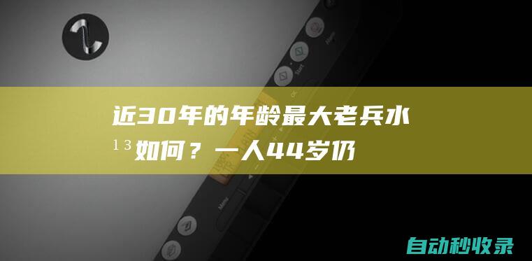 近30年的年龄最大老兵水平如何？一人44岁仍征战仅两人场均10+|热火队|帕金斯|穆托姆博|哈斯勒姆|斯托克顿