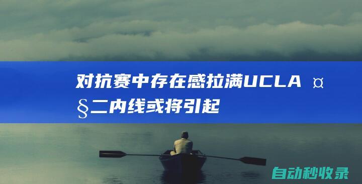 对抗赛中存在感拉满！UCLA大二内线或将引起马刺雷霆魔术的关注？|博纳|马刺队|ucla