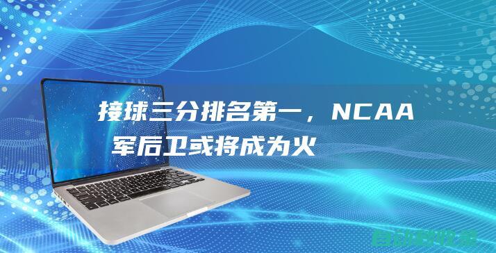 接球三分排名第一，NCAA冠军后卫或将成为火箭和马刺的重点目标？|马刺队|火箭队|ncaa|康涅狄格大学