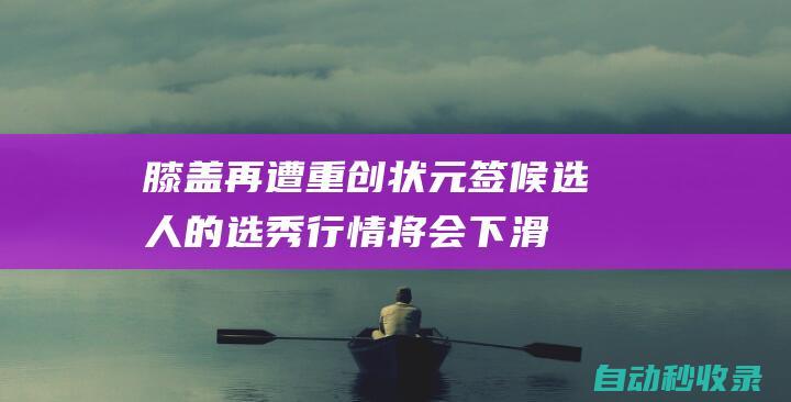 膝盖再遭重创！状元签候选人的选秀行情将会下滑，马刺机会来了？|马刺队