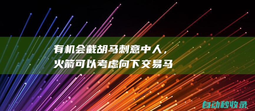 有机会截胡马刺意中人，火箭可以考虑向下交易马刺的四号签？|马刺队|火箭队|探花签|多伦多猛龙队