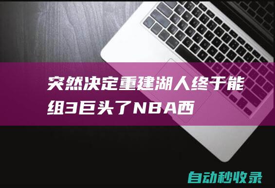 突然决定重建！湖人终于能组3巨头了！NBA西部又要大变天……|老鹰|马刺队|全明星|安迪·穆雷|勒布朗詹姆斯