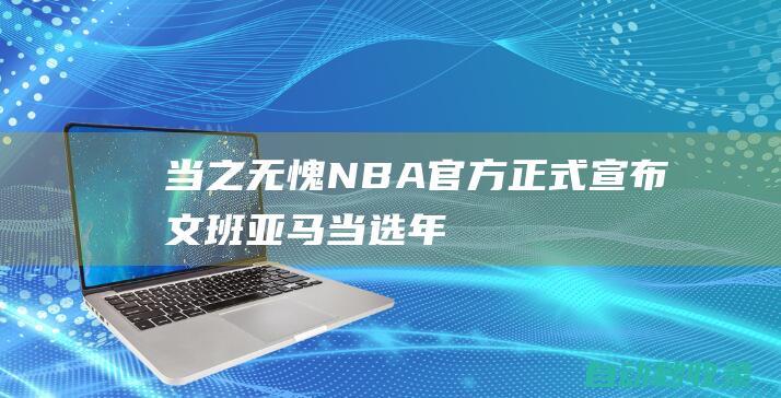 当之无愧！NBA官方正式宣布：文班亚马当选年度最佳新秀！|马刺队|戈伯特|状元秀|克里斯-保罗