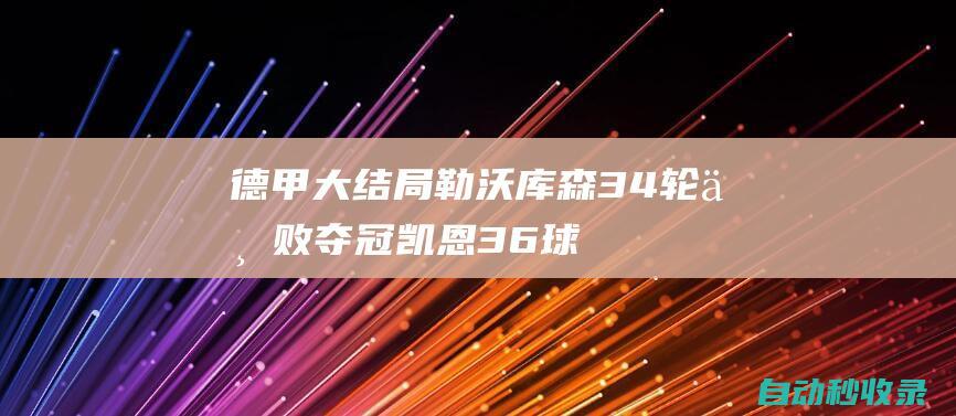 德甲大结局:勒沃库森34轮不败夺冠凯恩36球捧金靴|勒沃库森队|哈里·凯恩|欧冠|多特蒙德队|德国杯|欧联杯