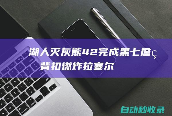 湖人灭灰熊4-2完成黑七詹皇背扣燃炸!拉塞尔31分|威廉·费尔顿·比尔·拉塞尔|勒布朗詹姆斯|孟菲斯灰熊队|凯里·欧文