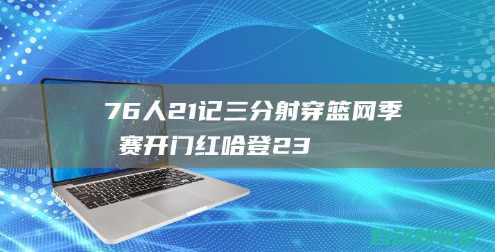 76人21记三分射穿篮网季后赛开门红哈登23+13大帝26分|布里奇斯|76人队|篮网队|德文·哈里斯|约翰逊