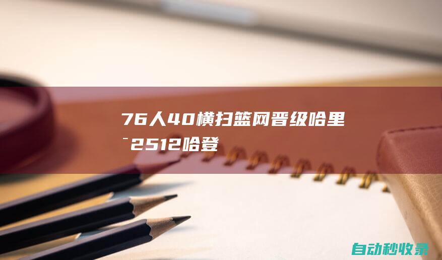 76人4-0横扫篮网晋级哈里斯25+12哈登17+8+11|德文·哈里斯|丁威迪|76人队|篮网队