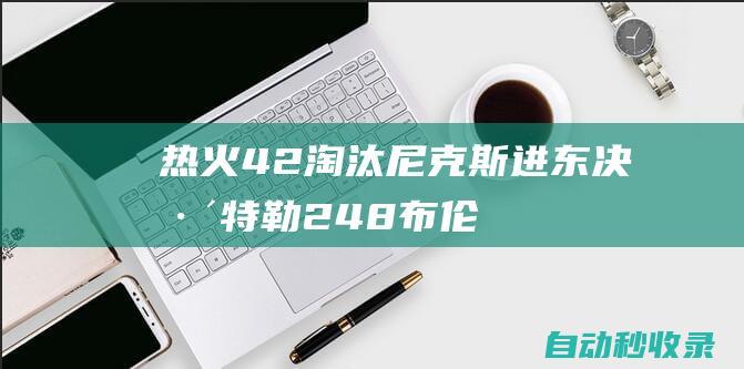 热火4-2淘汰尼克斯进东决巴特勒24+8布伦森41分|纽约尼克斯队|吉米·巴特勒|热火队|阿德巴约