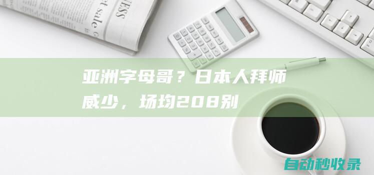 亚洲字母哥？日本人拜师威少，场均20+8！别不承认，他已比易建联更强！|姚明|周琦|火箭|奇才|比尔|八村塁|渡边雄太