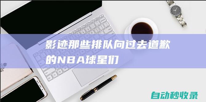 【影迹】那些排队向过去道歉的NBA球星们