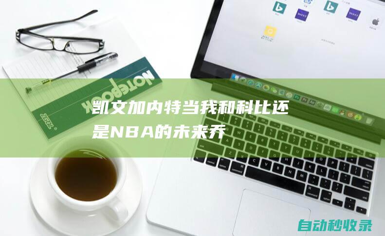 凯文-加内特：当我和科比还是NBA的未来|乔丹|湖人|狼王