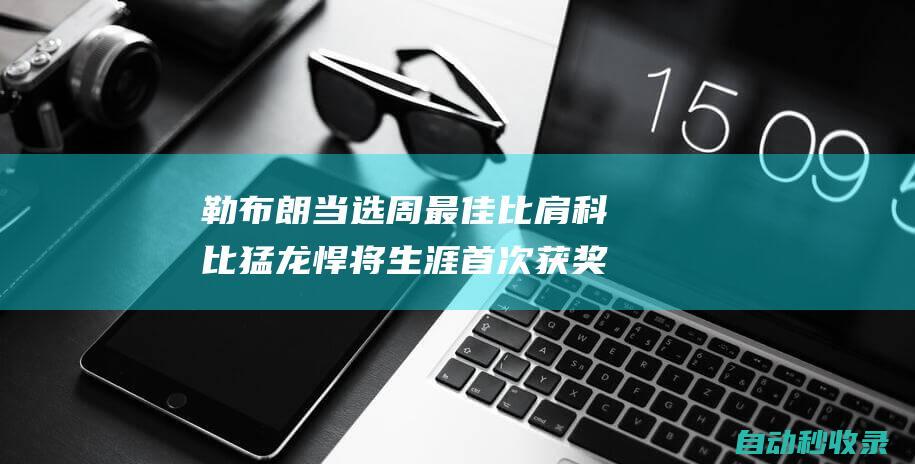 勒布朗当选周最佳比肩科比猛龙悍将生涯首次获奖|勒布朗詹姆斯|鲍威尔|湖人|多伦多猛龙队|洛里