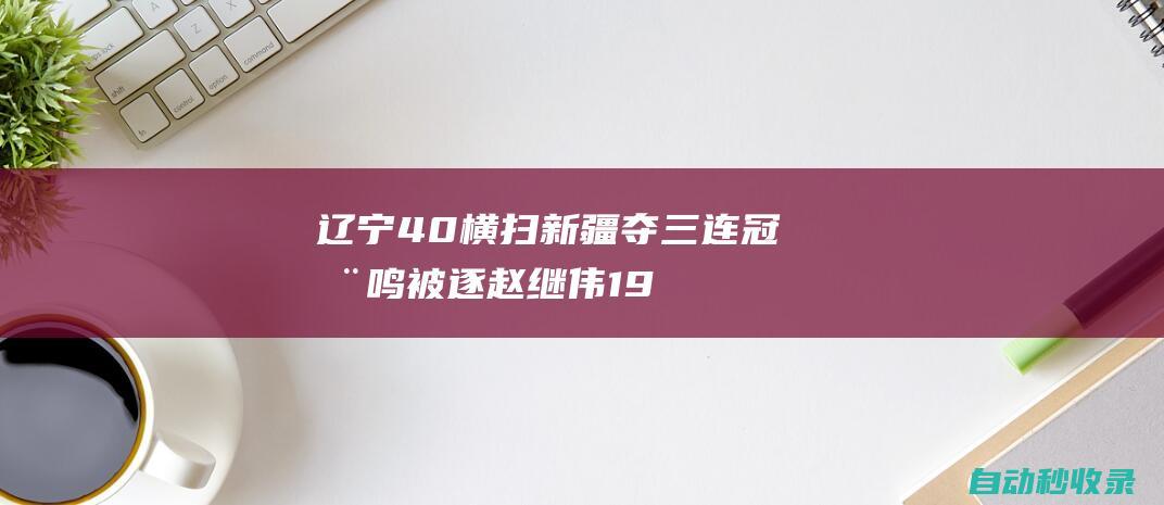 辽宁4-0横扫新疆夺三连冠杨鸣被逐赵继伟19+10|三连冠|库珀|杨鸣|辽宁