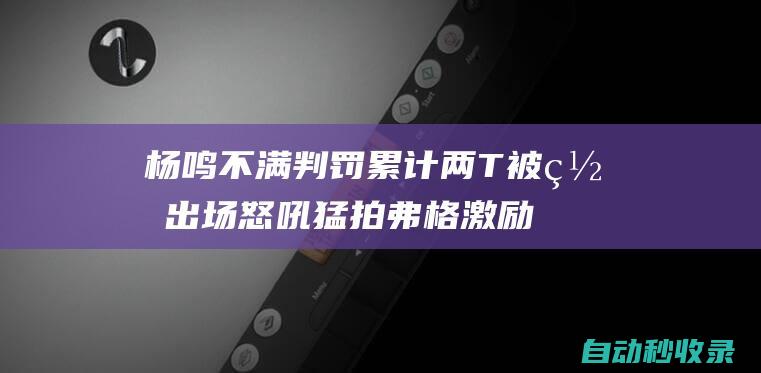 杨鸣不满判罚累计两T被罚出场怒吼猛拍弗格激励全队摇头离场|付豪|弗格|杨鸣