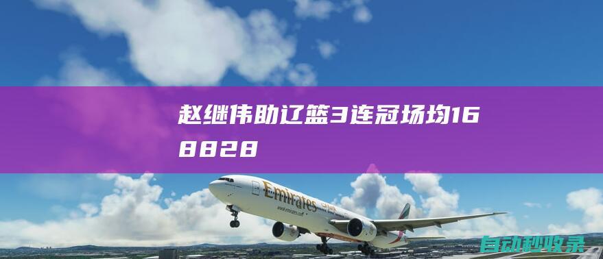 赵继伟助辽篮3连冠：场均16+8.8+2.8断攻防一体杨鸣最大底气是他|杨鸣|赵继伟|辽宁飞豹|辽篮|韩德君