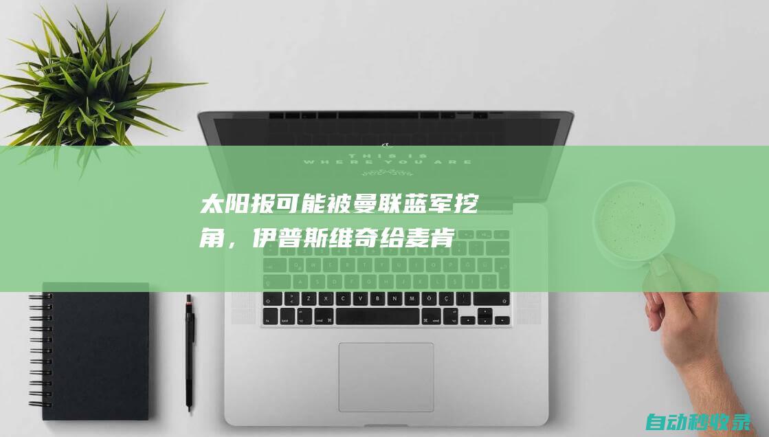 太阳报：可能被曼联蓝军挖角，伊普斯维奇给麦肯纳开500万镑年薪|伊普斯维奇城足球俱乐部|切尔西队|布莱顿|曼联|英国足球|英格兰足球|足球竞赛|麦肯纳