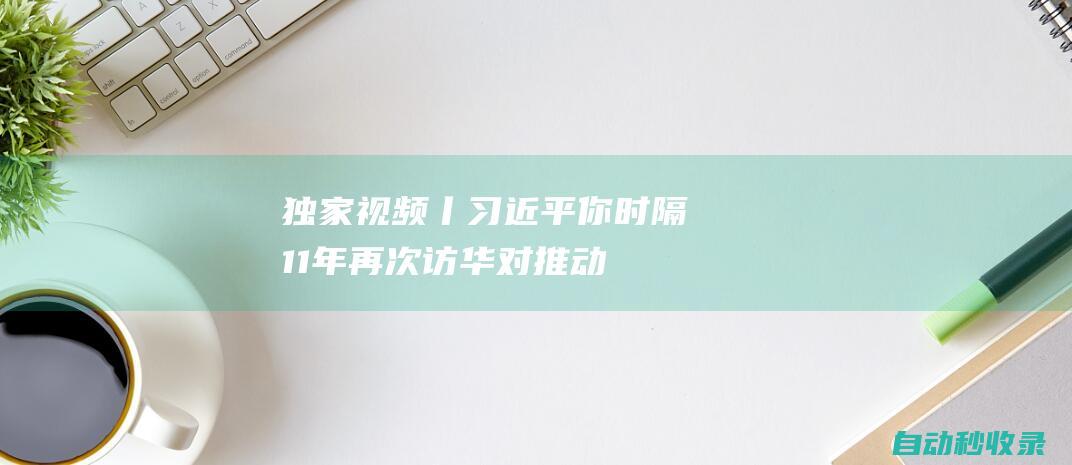 独家视频丨习近平：你时隔11年再次访华对推动中巴关系发展具有重要意义|中巴|中阿