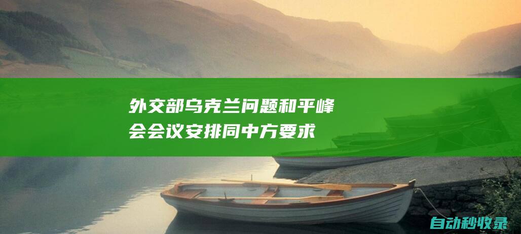 外交部：乌克兰问题和平峰会会议安排同中方要求还有明显差距，中方难以参会|乌克兰|俄乌|俄罗斯|外交部|毛宁