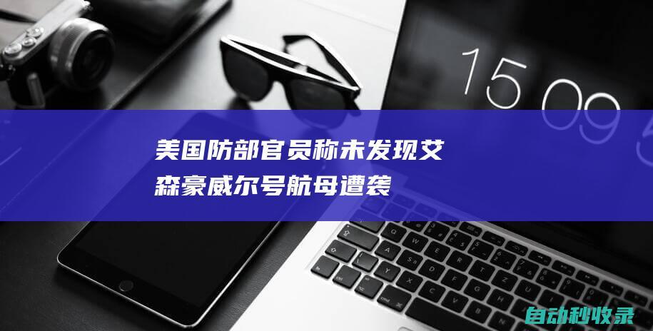 美国防部官员称未发现“艾森豪威尔”号航母遭袭|也门|国防部门|美军|美国防部官员|美英|胡塞武装|航母|艾森豪威尔