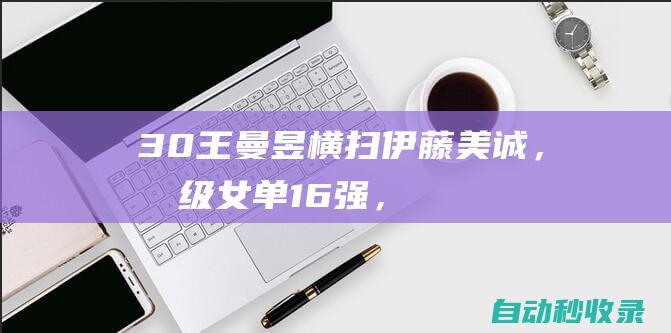 3-0！王曼昱横扫伊藤美诚，晋级女单16强，轰出11：2，伊藤服了|乒乓球比赛|伊藤美诚|伊藤龙马|国乒|大满贯|奥运会|王曼昱|网球运动员|陈梦