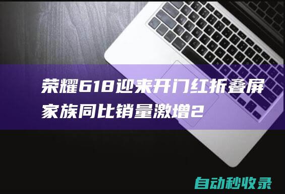 荣耀618迎来开门红折叠屏家族同比销量激增269%|市场份额|荣耀618|黑马