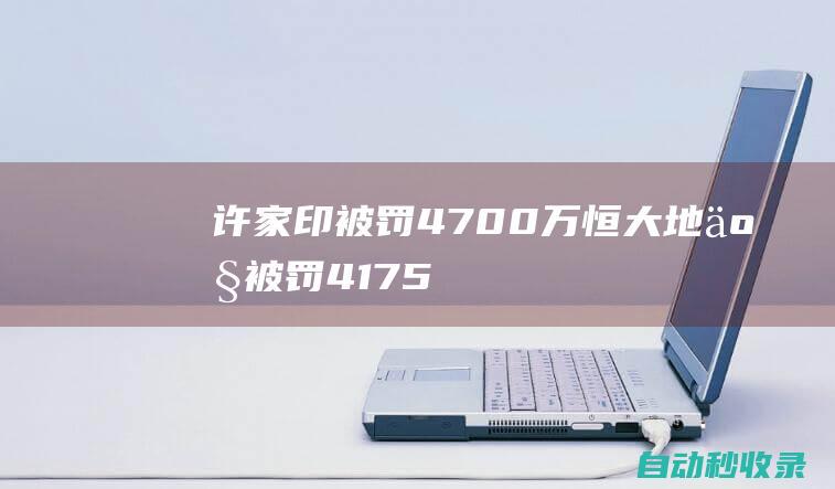 许家印被罚4700万！恒大地产被罚41.75亿！|交易所|债券|融资|证券市场|证监会|财务会计|财务报表|重大资产