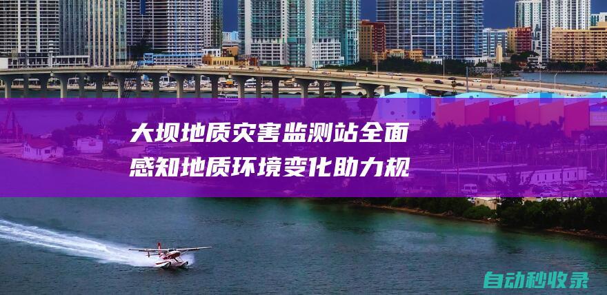 大坝地质灾害监测站全面感知地质环境变化助力规避地质灾害风险|地质灾害监测站|地质环境|大坝|水库|泥石流