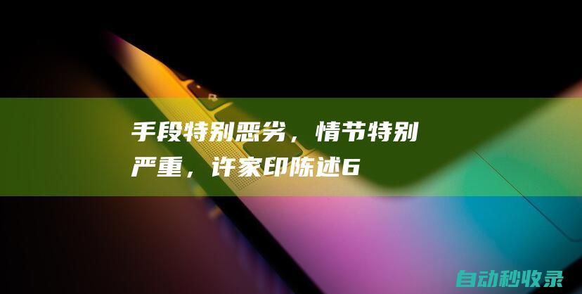 “手段特别恶劣，情节特别严重”，许家印陈述6点申辩意见均未被采纳，被顶格处罚并终身禁入证券市场！|夏海钧|广汇集团|投资公司|证券市场|证券法|证监会|财务会计|财务报表