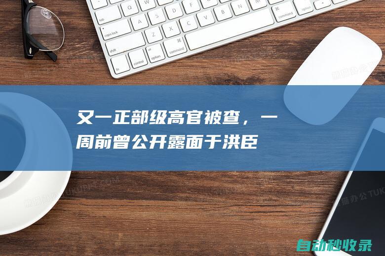 又一正部级高官被查，一周前曾公开露面|于洪臣|副部长|国家体育总局|政协常委|露面