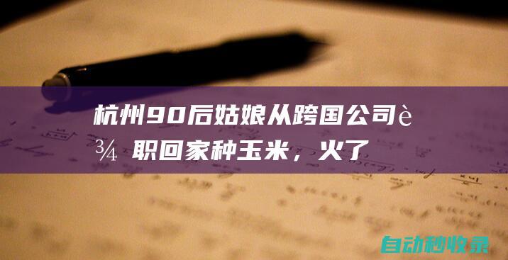 杭州90后姑娘从跨国公司辞职回家种玉米，火了！她又去北京读数学博士了|90后|农产品|坚果|数学博士|李一|杭州市|水果|玉米|种植|跨国公司