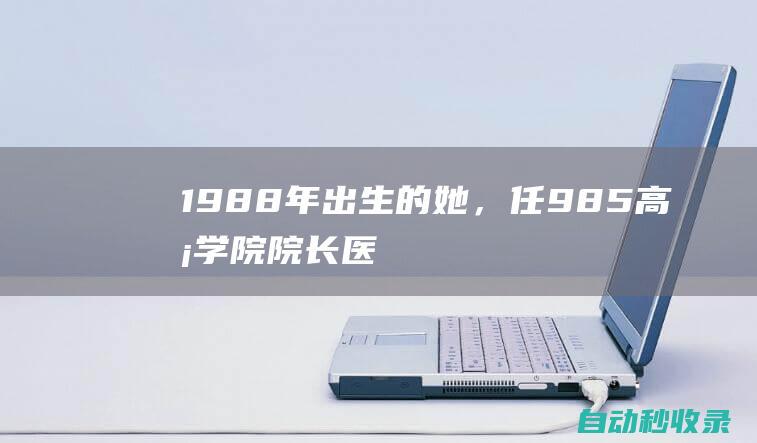 1988年出生的她，任985高校学院院长|医学|天津大学|药学院|西安交通大学|院长|高校