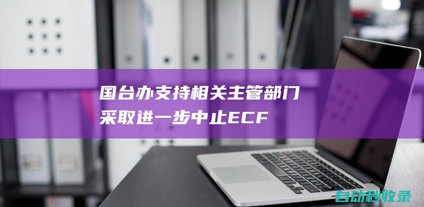 国台办：支持相关主管部门采取进一步中止ECFA部分产品关税减让措施|ecfa|关税|减让|台企|台胞|税目