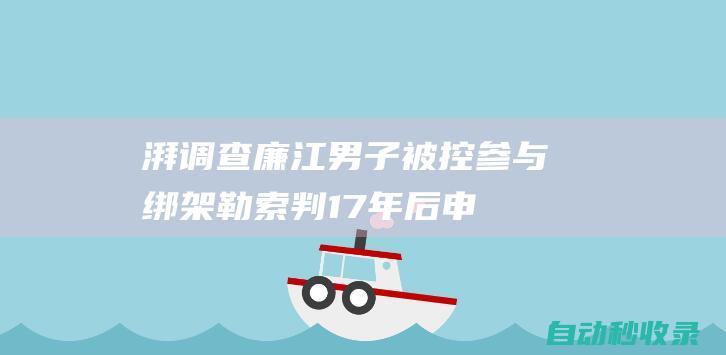 湃调查｜廉江男子被控参与绑架勒索判17年后申诉，同案犯称不认识他|刑事责任|廉江市|曹亚|绑架勒索|绑架案|高院