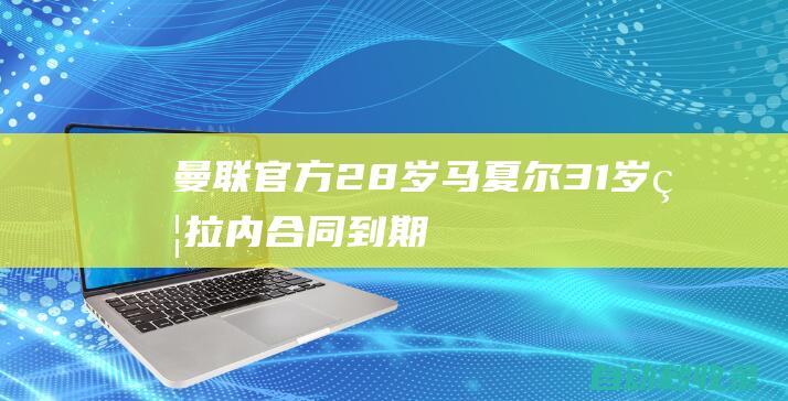 曼联官方：28岁马夏尔、31岁瓦拉内合同到期离队，与埃文斯谈续约|皇家马德里|乔尼·埃文斯|拉斐尔·瓦拉内