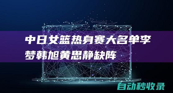 中日女篮热身赛大名单：李梦、韩旭、黄思静缺阵|孙梦然|李梦(女演员)|奥林匹克运动会