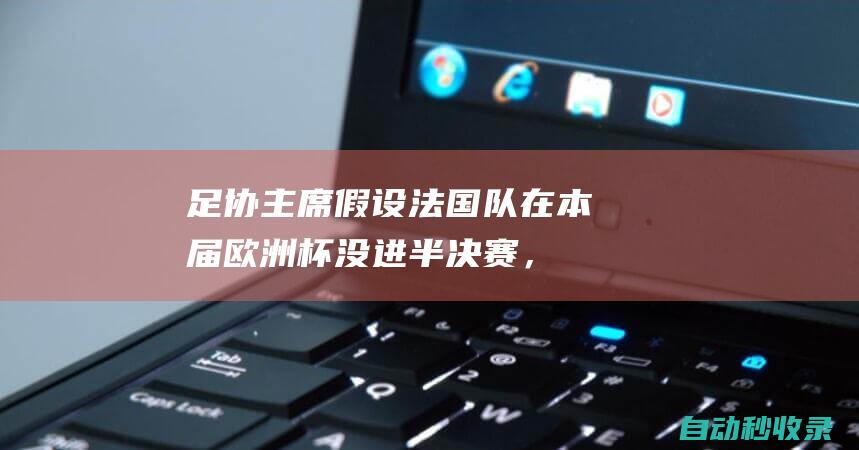 足协主席：假设法国队在本届欧洲杯没进半决赛，德尚不会因此下课|骑士团|迪迪埃·德尚