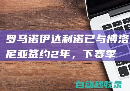 罗马诺：伊达利诺已与博洛尼亚签约2年，下赛季带球队征战欧冠|莫塔|佛罗伦萨|博洛尼亚队