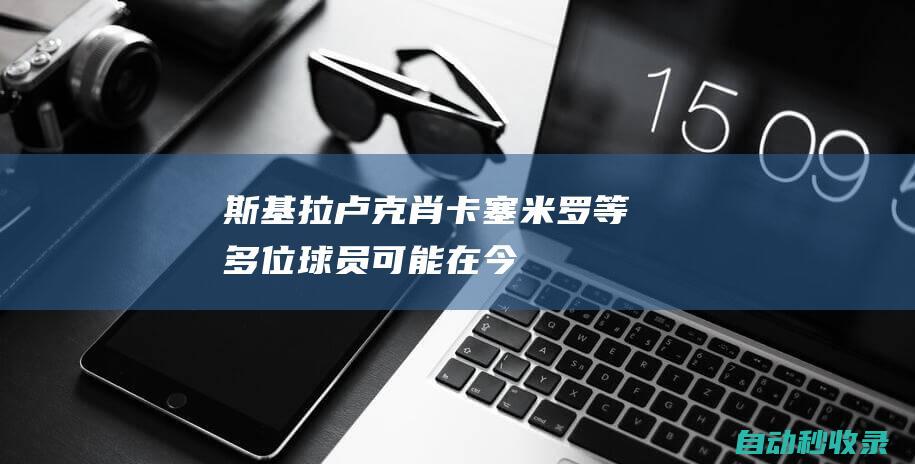 斯基拉：卢克-肖、卡塞米罗等多位球员可能在今夏离开曼联|斯库拉|埃里克森|卡斯米路|罕见疾病|拉斐尔·瓦拉内