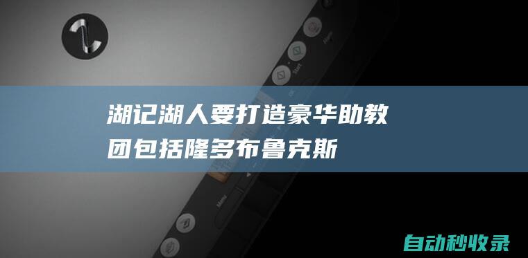 湖记：湖人要打造豪华助教团包括隆多&布鲁克斯&杜德利等人|雷迪克|总冠军|拉简·朗多|阿隆·布鲁克斯|斯科特·布鲁克斯