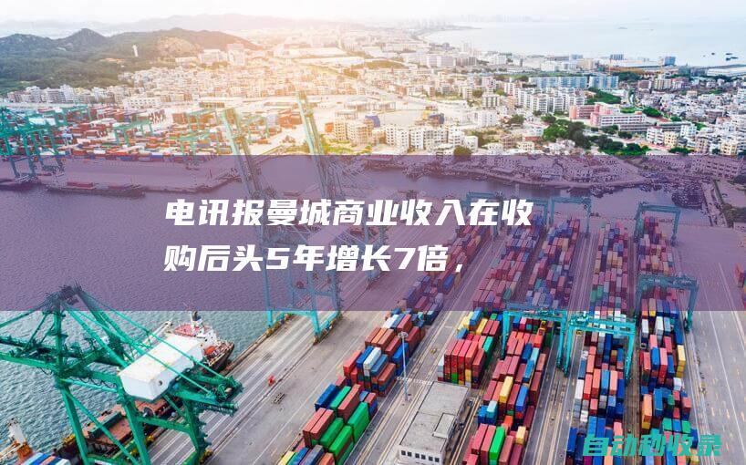 电讯报：曼城商业收入在收购后头5年增长7倍，21年跃居世界第1|英超|阿森纳|利物浦|切尔西队