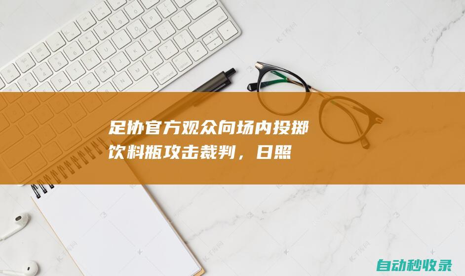 足协官方：观众向场内投掷饮料瓶攻击裁判，日照赛区被通报批评|中乙|中国足协