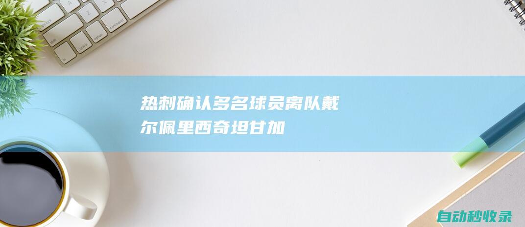 热刺确认多名球员离队：戴尔、佩里西奇、坦甘加、塞塞尼翁在列|热刺队|富勒姆队|伊万·佩里希奇