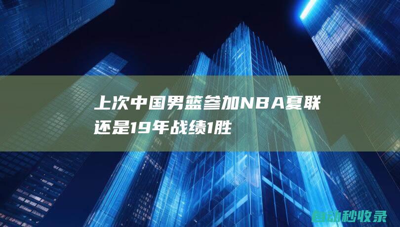 上次中国男篮参加NBA夏联还是19年战绩1胜4负&场均输20.2分|易建联|热火队|雄鹿队|年轻球员