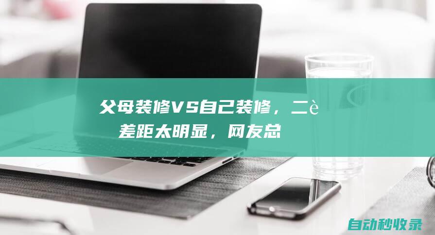 父母装修VS自己装修，二者差距太明显，网友总结：年轻人没钱|吊顶|客厅|推拉门|橱柜|瓷砖|背景墙|茶几|装修