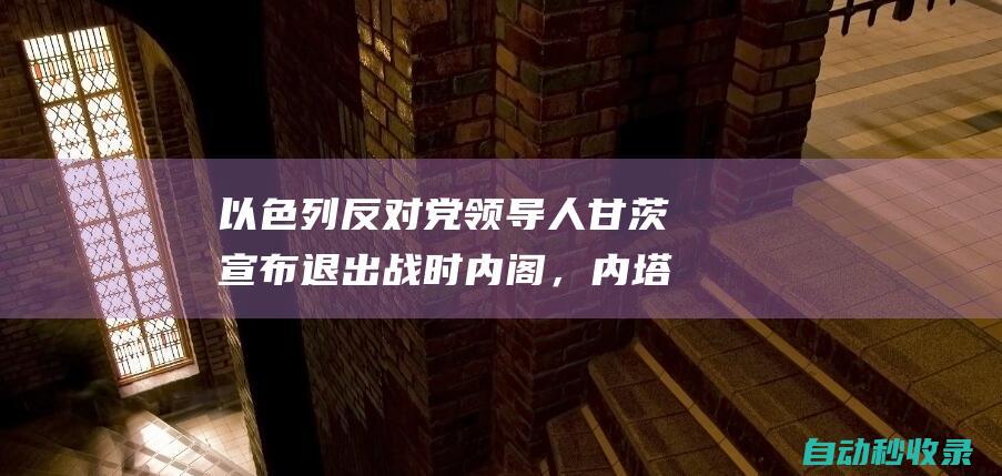 以色列反对党领导人甘茨宣布退出战时内阁，内塔尼亚胡发声|以色列|军事条约|军校|战时内阁|本尼·甘茨|本雅明·内塔尼亚胡|财政部长