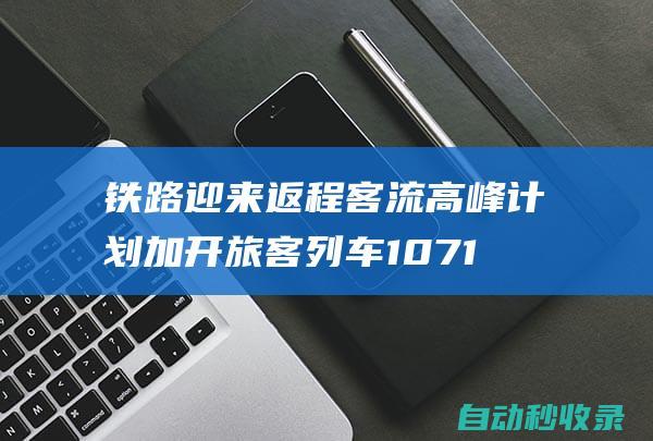 铁路迎来返程客流高峰计划加开旅客列车1071列|动卧列车|动车组|旅客|铁路