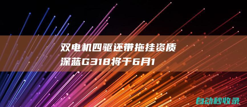 双电机四驱还带拖挂资质深蓝G318将于6月13日上市|双电机|发动机|拖挂|新车|电池包|车顶