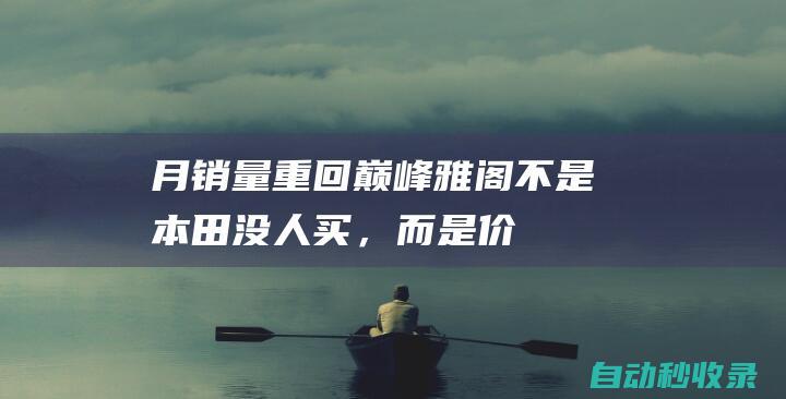 月销量重回巅峰！雅阁：不是本田没人买，而是价格没到位！|中级车|产品力|大型车|小型车|旅行车|本田雅阁|燃油车|轿车